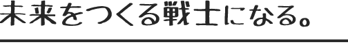 未来を作る戦士になる。