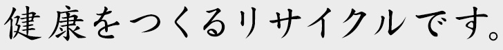 健康をつくるリサイクルです。